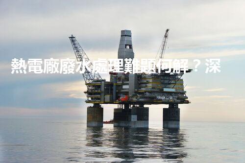 熱電廠廢水處理難題何解？深度探索與前沿技術(shù)應(yīng)用！